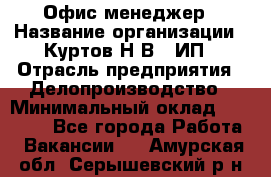 Офис-менеджер › Название организации ­ Куртов Н.В., ИП › Отрасль предприятия ­ Делопроизводство › Минимальный оклад ­ 25 000 - Все города Работа » Вакансии   . Амурская обл.,Серышевский р-н